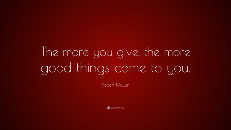 Robert Muller Quote: “The more you give, the more good things come to you.”