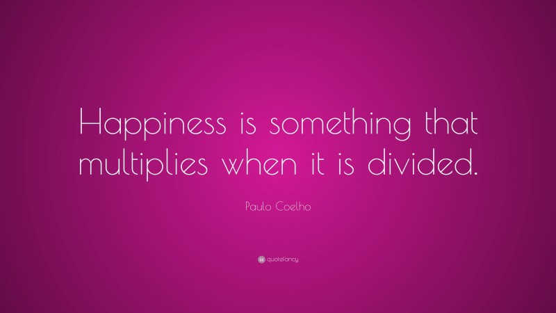 Paulo Coelho Quote: “Happiness is something that multiplies when it is divided.”