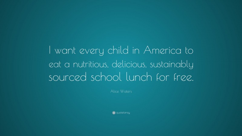 Alice Waters Quote: “I want every child in America to eat a nutritious, delicious, sustainably sourced school lunch for free.”