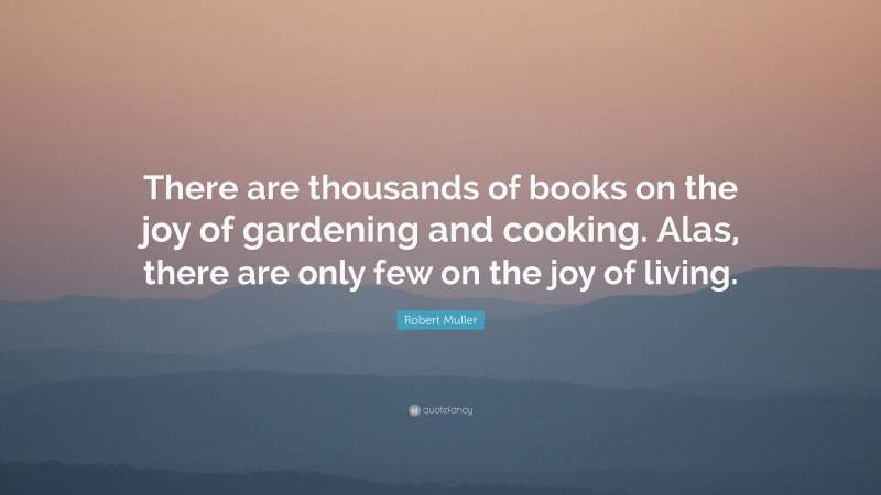 Robert Muller Quote: “There are thousands of books on the joy of gardening and cooking. Alas, there are only few on the joy of living.”