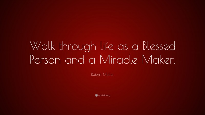 Robert Muller Quote: “Walk through life as a Blessed Person and a Miracle Maker.”