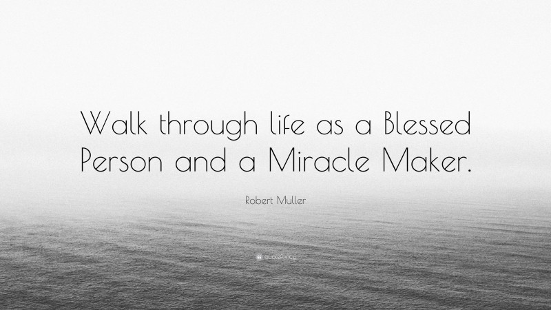 Robert Muller Quote: “Walk through life as a Blessed Person and a Miracle Maker.”