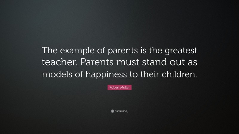 Robert Muller Quote: “The example of parents is the greatest teacher. Parents must stand out as models of happiness to their children.”