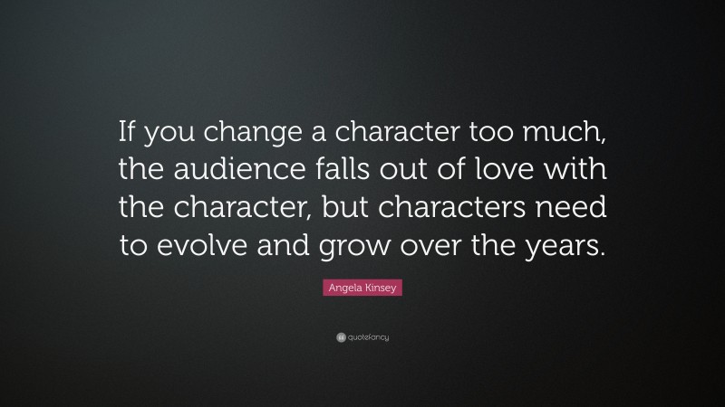 Angela Kinsey Quote: “If you change a character too much, the audience falls out of love with the character, but characters need to evolve and grow over the years.”