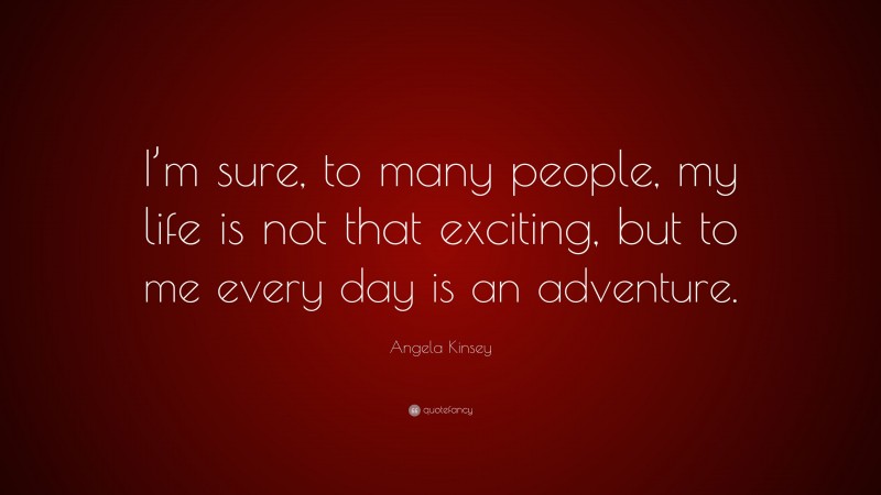 Angela Kinsey Quote: “I’m sure, to many people, my life is not that exciting, but to me every day is an adventure.”