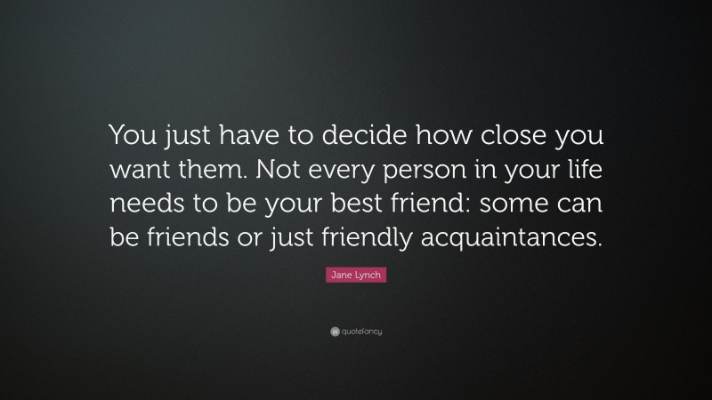 Jane Lynch Quote: “You just have to decide how close you want them. Not every person in your life needs to be your best friend: some can be friends or just friendly acquaintances.”