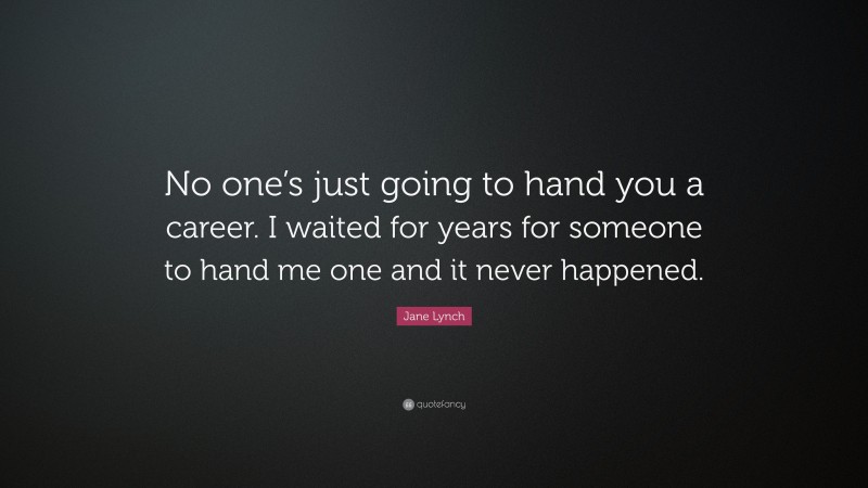 Jane Lynch Quote: “No one’s just going to hand you a career. I waited for years for someone to hand me one and it never happened.”