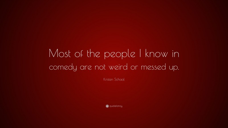 Kristen Schaal Quote: “Most of the people I know in comedy are not weird or messed up.”