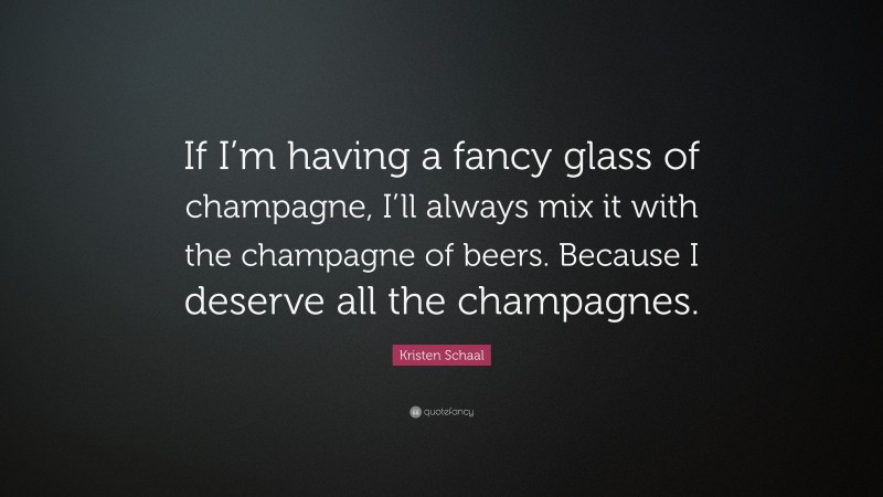 Kristen Schaal Quote: “If I’m having a fancy glass of champagne, I’ll always mix it with the champagne of beers. Because I deserve all the champagnes.”
