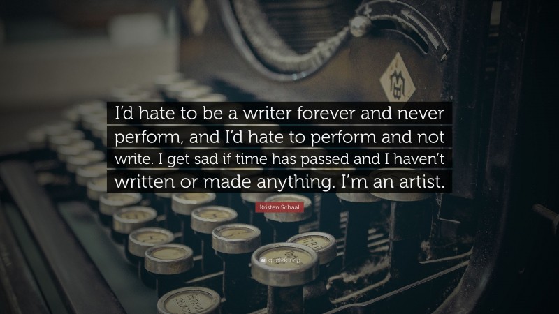 Kristen Schaal Quote: “I’d hate to be a writer forever and never perform, and I’d hate to perform and not write. I get sad if time has passed and I haven’t written or made anything. I’m an artist.”