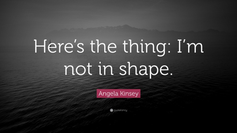 Angela Kinsey Quote: “Here’s the thing: I’m not in shape.”