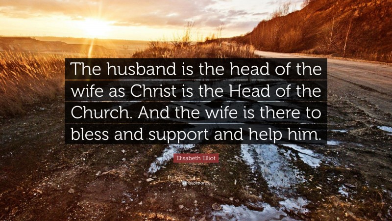 Elisabeth Elliot Quote: “The husband is the head of the wife as Christ is the Head of the Church. And the wife is there to bless and support and help him.”