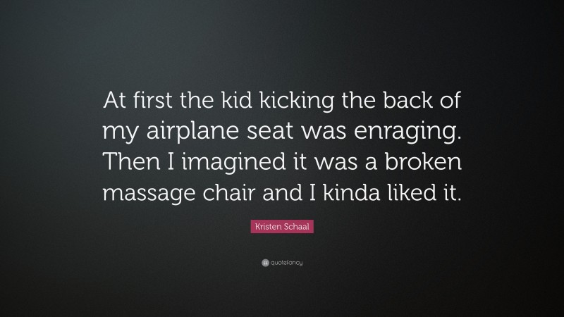 Kristen Schaal Quote: “At first the kid kicking the back of my airplane seat was enraging. Then I imagined it was a broken massage chair and I kinda liked it.”