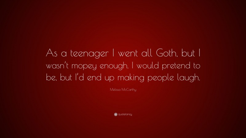 Melissa McCarthy Quote: “As a teenager I went all Goth, but I wasn’t mopey enough. I would pretend to be, but I’d end up making people laugh.”