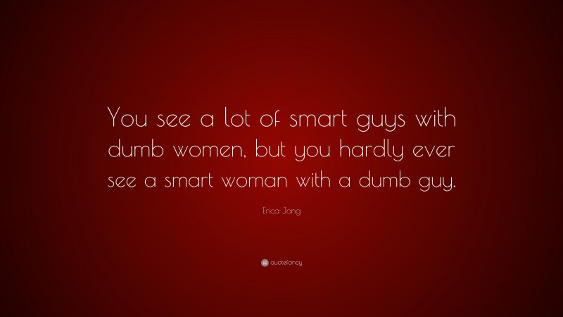 Erica Jong Quote: “You see a lot of smart guys with dumb women, but you hardly ever see a smart woman with a dumb guy.”