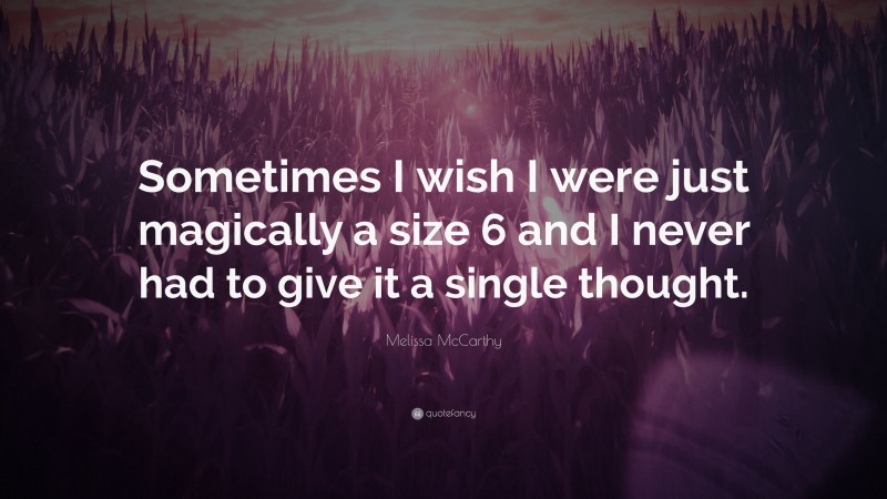 Melissa McCarthy Quote: “Sometimes I wish I were just magically a size 6 and I never had to give it a single thought.”