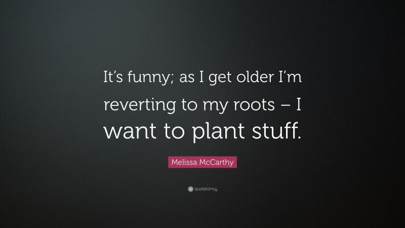 Melissa McCarthy Quote: “It’s funny; as I get older I’m reverting to my roots – I want to plant stuff.”