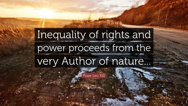 Pope Leo XIII Quote: “Inequality of rights and power proceeds from the very Author of nature...”