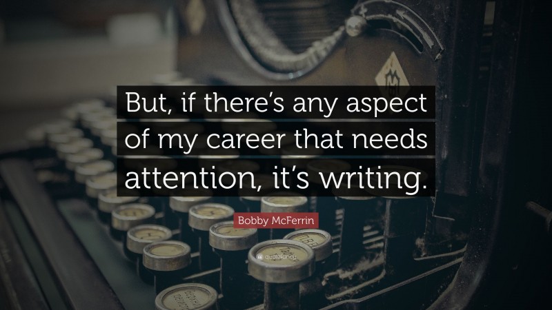Bobby McFerrin Quote: “But, if there’s any aspect of my career that needs attention, it’s writing.”