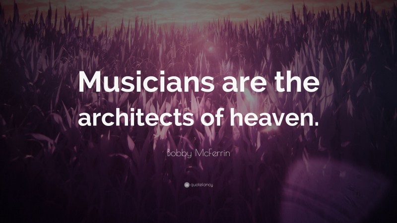 Bobby McFerrin Quote: “Musicians are the architects of heaven.”