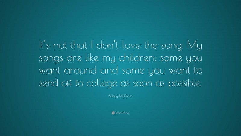 Bobby McFerrin Quote: “It’s not that I don’t love the song. My songs are like my children: some you want around and some you want to send off to college as soon as possible.”