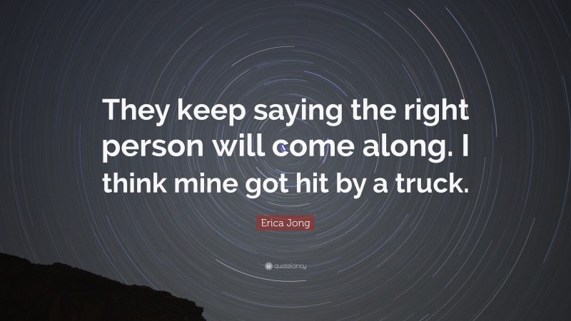 Erica Jong Quote: “They keep saying the right person will come along. I think mine got hit by a truck.”