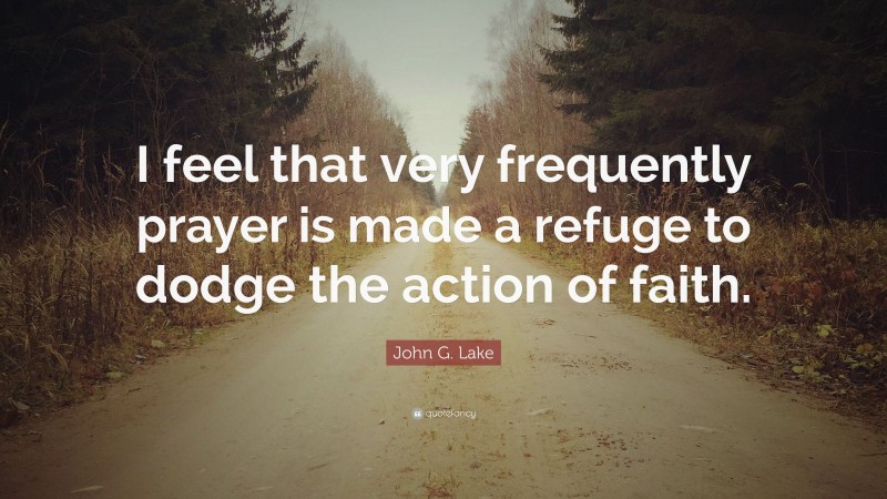 John G. Lake Quote: “I feel that very frequently prayer is made a refuge to dodge the action of faith.”