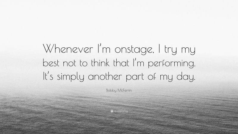 Bobby McFerrin Quote: “Whenever I’m onstage, I try my best not to think that I’m performing. It’s simply another part of my day.”