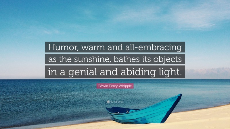 Edwin Percy Whipple Quote: “Humor, warm and all-embracing as the sunshine, bathes its objects in a genial and abiding light.”