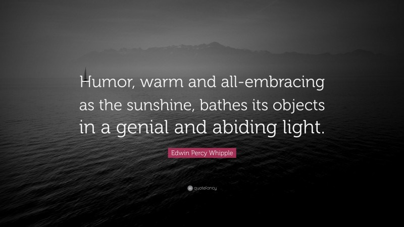 Edwin Percy Whipple Quote: “Humor, warm and all-embracing as the sunshine, bathes its objects in a genial and abiding light.”