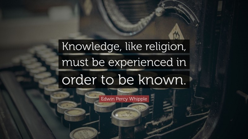 Edwin Percy Whipple Quote: “Knowledge, like religion, must be experienced in order to be known.”