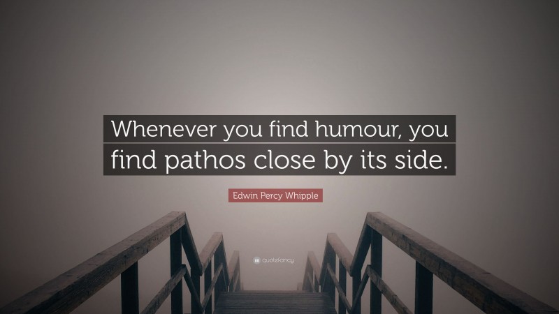 Edwin Percy Whipple Quote: “Whenever you find humour, you find pathos close by its side.”