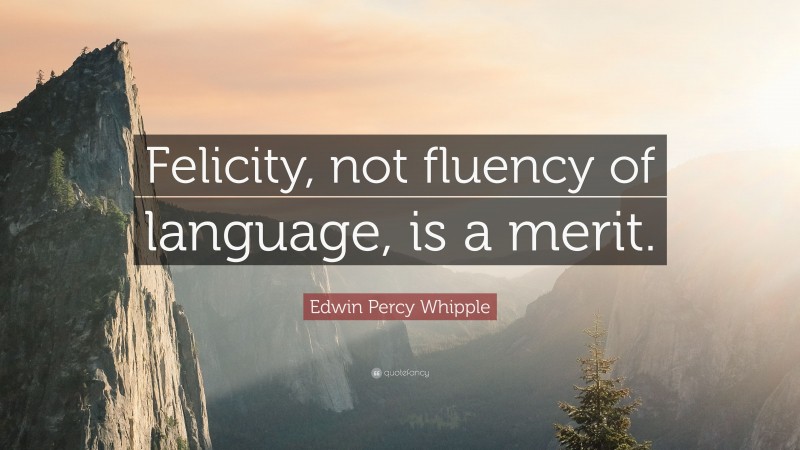 Edwin Percy Whipple Quote: “Felicity, not fluency of language, is a merit.”