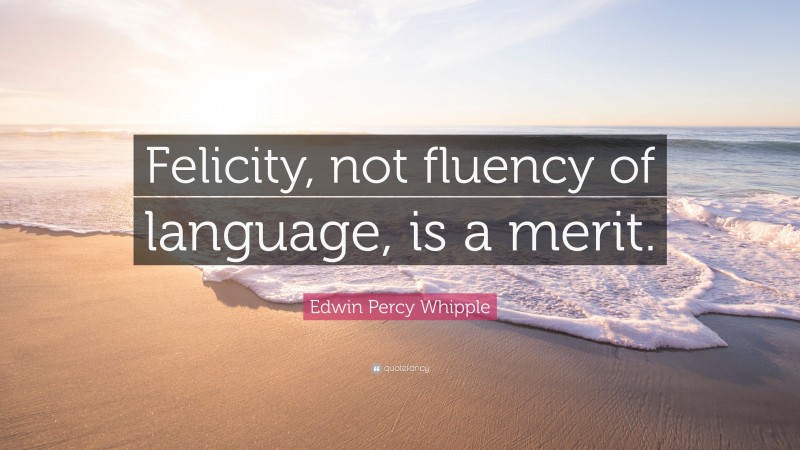 Edwin Percy Whipple Quote: “Felicity, not fluency of language, is a merit.”
