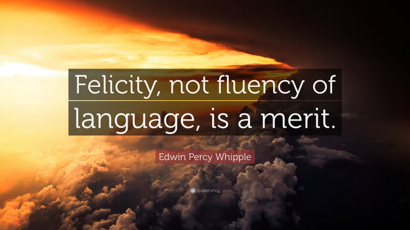 Edwin Percy Whipple Quote: “Felicity, not fluency of language, is a merit.”