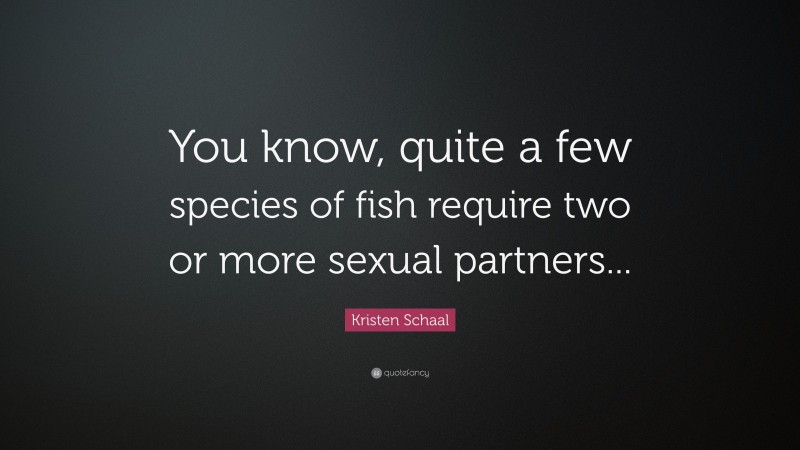 Kristen Schaal Quote: “You know, quite a few species of fish require two or more sexual partners...”