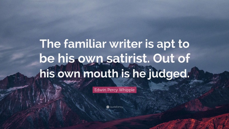 Edwin Percy Whipple Quote: “The familiar writer is apt to be his own satirist. Out of his own mouth is he judged.”
