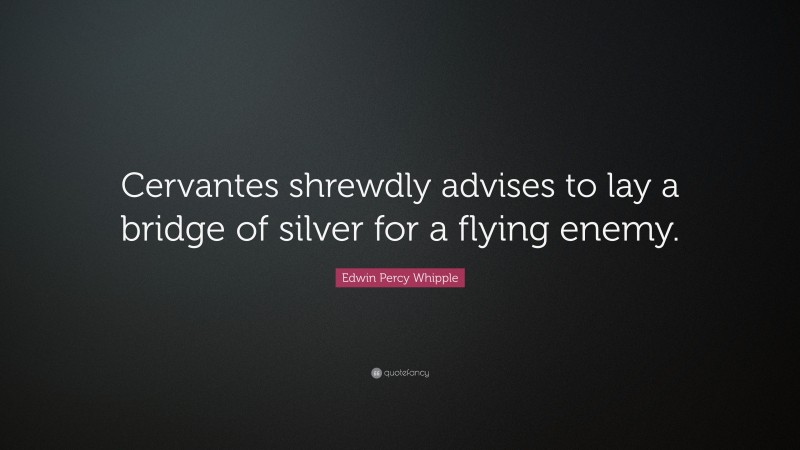 Edwin Percy Whipple Quote: “Cervantes shrewdly advises to lay a bridge of silver for a flying enemy.”
