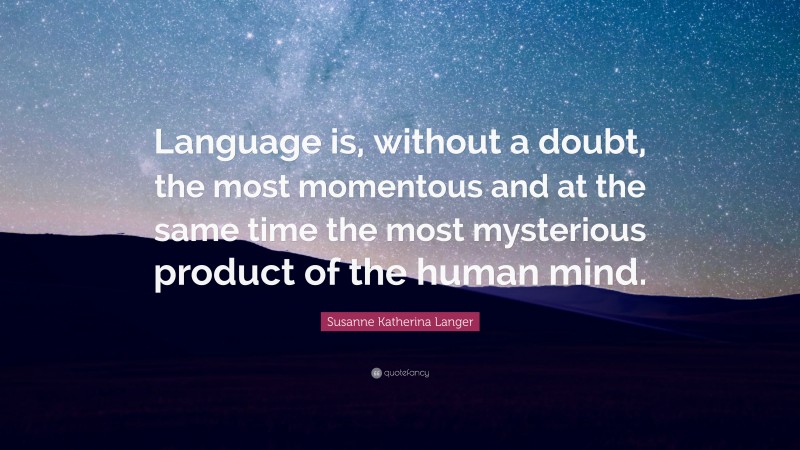 Susanne Katherina Langer Quote: “Language is, without a doubt, the most momentous and at the same time the most mysterious product of the human mind.”