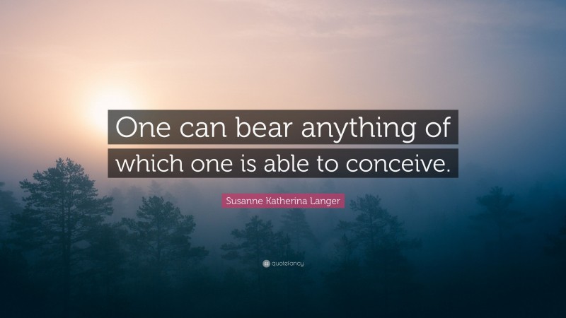 Susanne Katherina Langer Quote: “One can bear anything of which one is able to conceive.”