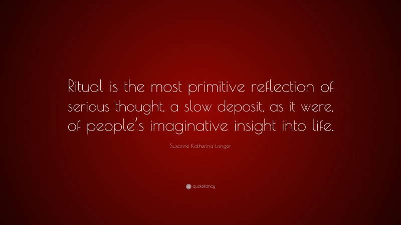 Susanne Katherina Langer Quote: “Ritual is the most primitive reflection of serious thought, a slow deposit, as it were, of people’s imaginative insight into life.”