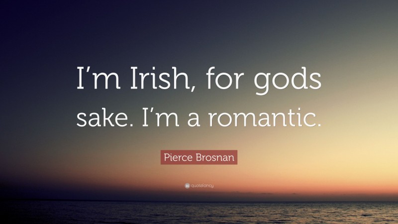 Pierce Brosnan Quote: “I’m Irish, for gods sake. I’m a romantic.”
