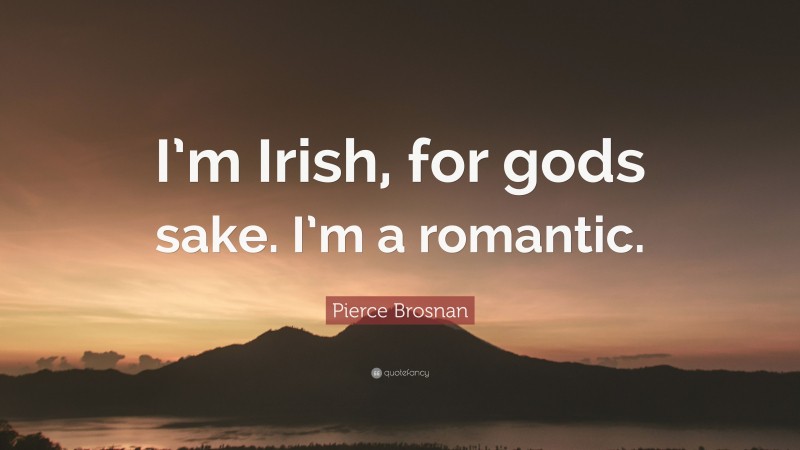 Pierce Brosnan Quote: “I’m Irish, for gods sake. I’m a romantic.”