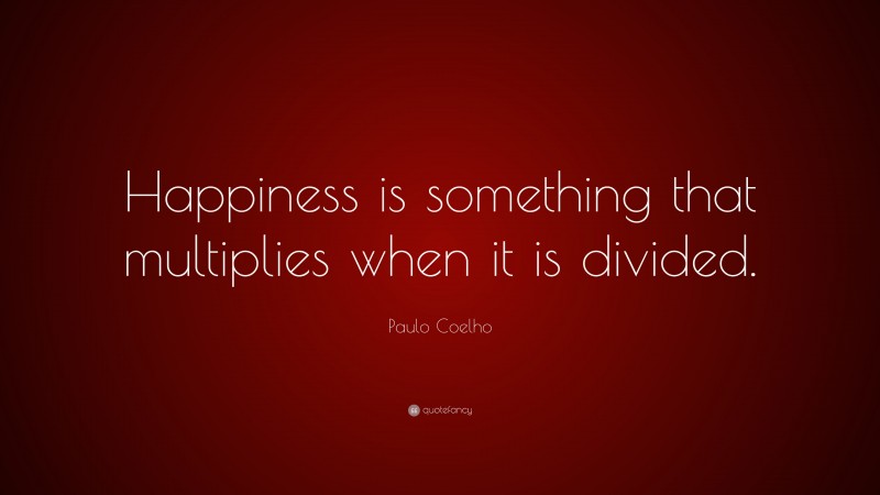Paulo Coelho Quote: “Happiness is something that multiplies when it is divided.”