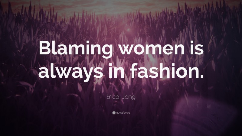 Erica Jong Quote: “Blaming women is always in fashion.”