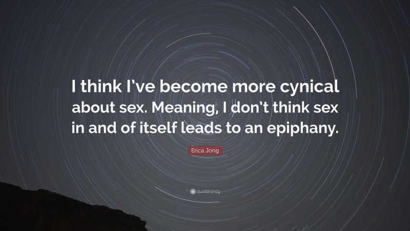 Erica Jong Quote: “I think I’ve become more cynical about sex. Meaning, I don’t think sex in and of itself leads to an epiphany.”