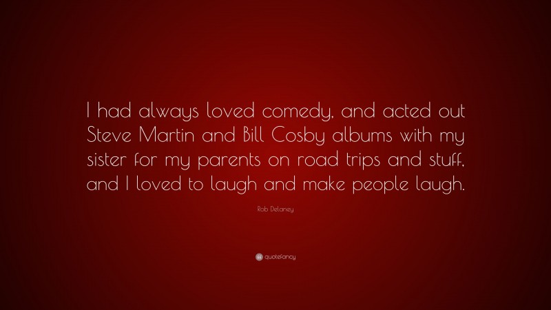 Rob Delaney Quote: “I had always loved comedy, and acted out Steve Martin and Bill Cosby albums with my sister for my parents on road trips and stuff, and I loved to laugh and make people laugh.”