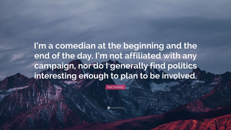 Rob Delaney Quote: “I’m a comedian at the beginning and the end of the day. I’m not affiliated with any campaign, nor do I generally find politics interesting enough to plan to be involved.”