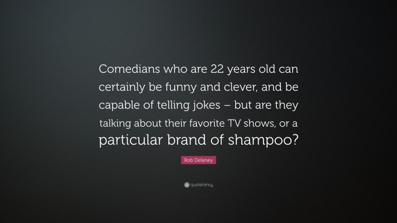 Rob Delaney Quote: “Comedians who are 22 years old can certainly be funny and clever, and be capable of telling jokes – but are they talking about their favorite TV shows, or a particular brand of shampoo?”
