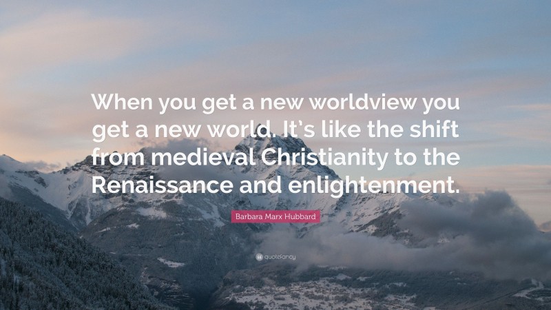 Barbara Marx Hubbard Quote: “When you get a new worldview you get a new world. It’s like the shift from medieval Christianity to the Renaissance and enlightenment.”